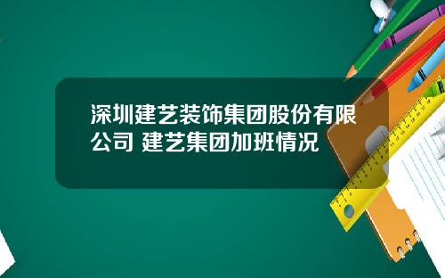 深圳建艺装饰集团股份有限公司 建艺集团加班情况