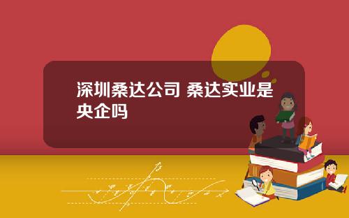 深圳桑达公司 桑达实业是央企吗