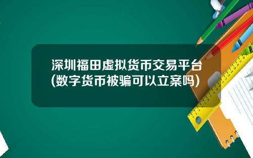 深圳福田虚拟货币交易平台(数字货币被骗可以立案吗)