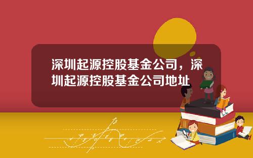 深圳起源控股基金公司，深圳起源控股基金公司地址