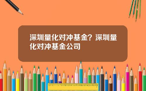 深圳量化对冲基金？深圳量化对冲基金公司