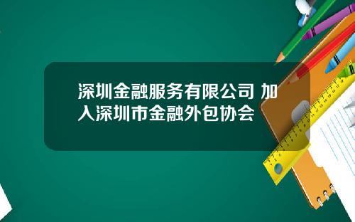 深圳金融服务有限公司 加入深圳市金融外包协会