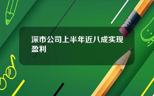 深市公司上半年近八成实现盈利