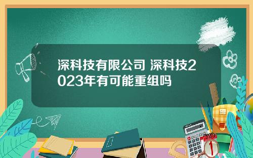 深科技有限公司 深科技2023年有可能重组吗