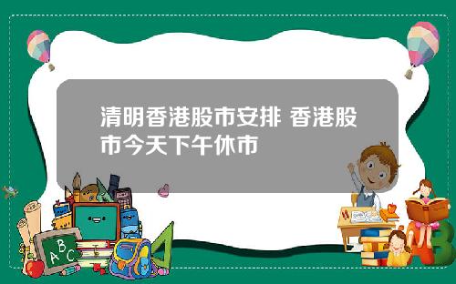 清明香港股市安排 香港股市今天下午休市