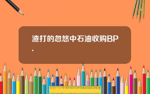 渣打的忽悠中石油收购BP.