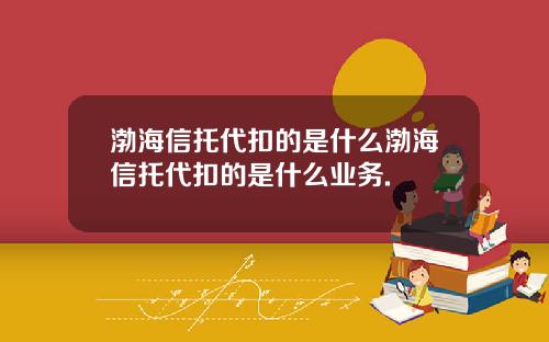 渤海信托代扣的是什么渤海信托代扣的是什么业务.