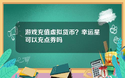 游戏充值虚拟货币？幸运星可以充点券吗