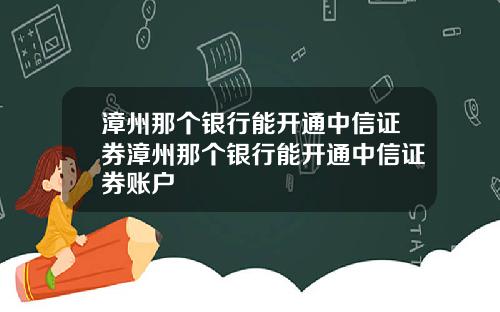 漳州那个银行能开通中信证券漳州那个银行能开通中信证券账户