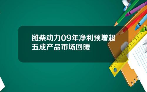 潍柴动力09年净利预增超五成产品市场回暖