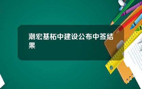 潮宏基柘中建设公布中签结果