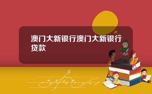 澳门大新银行澳门大新银行贷款