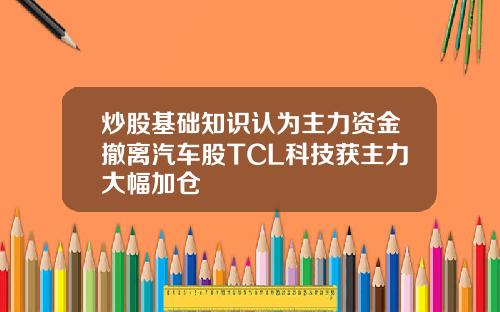 炒股基础知识认为主力资金撤离汽车股TCL科技获主力大幅加仓