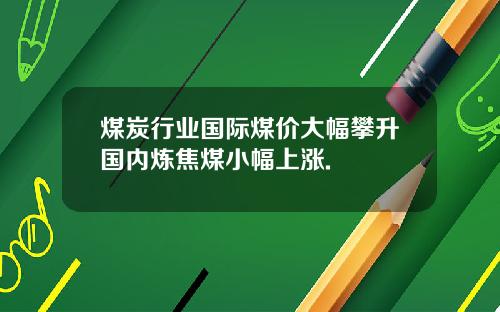 煤炭行业国际煤价大幅攀升国内炼焦煤小幅上涨.