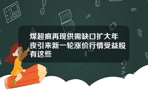 煤超疯再现供需缺口扩大年夜引来新一轮涨价行情受益股有这些