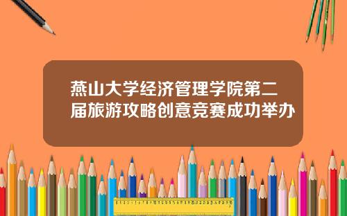 燕山大学经济管理学院第二届旅游攻略创意竞赛成功举办