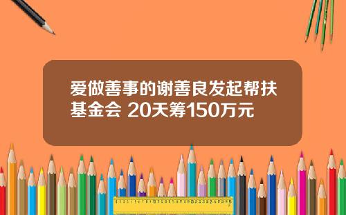 爱做善事的谢善良发起帮扶基金会 20天筹150万元