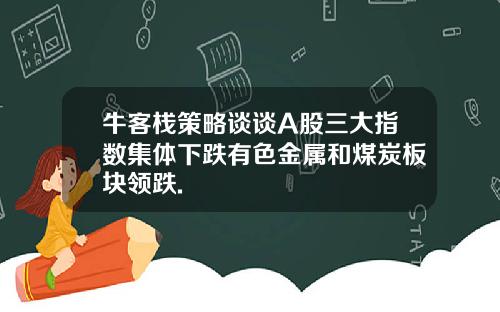 牛客栈策略谈谈A股三大指数集体下跌有色金属和煤炭板块领跌.