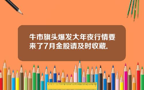 牛市旗头爆发大年夜行情要来了7月金股请及时收藏.