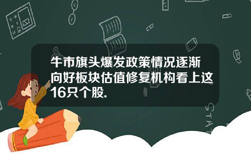 牛市旗头爆发政策情况逐渐向好板块估值修复机构看上这16只个股.