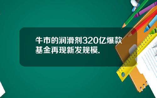 牛市的润滑剂320亿爆款基金再现新发规模.