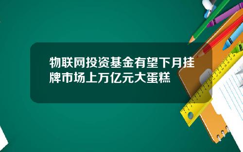 物联网投资基金有望下月挂牌市场上万亿元大蛋糕