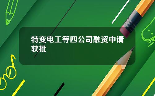 特变电工等四公司融资申请获批