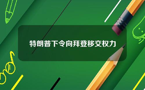 特朗普下令向拜登移交权力