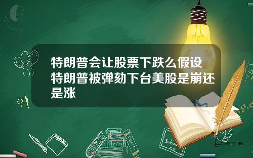 特朗普会让股票下跌么假设特朗普被弹劾下台美股是崩还是涨