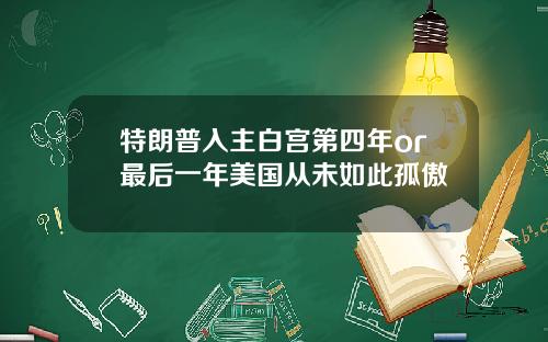 特朗普入主白宫第四年or最后一年美国从未如此孤傲