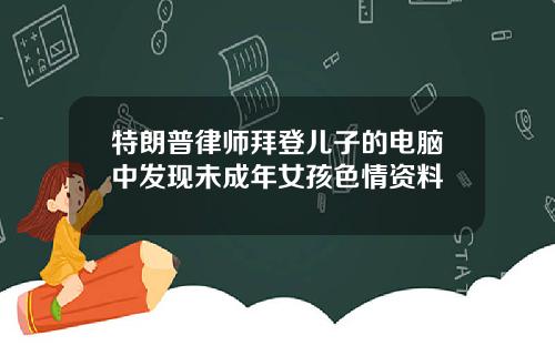 特朗普律师拜登儿子的电脑中发现未成年女孩色情资料