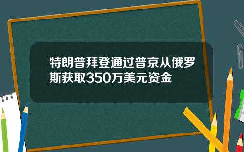 特朗普拜登通过普京从俄罗斯获取350万美元资金