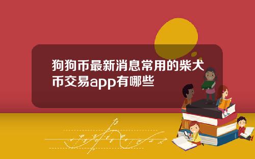 狗狗币最新消息常用的柴犬币交易app有哪些