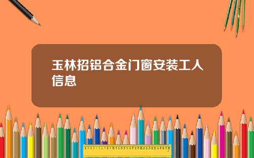 玉林招铝合金门窗安装工人信息