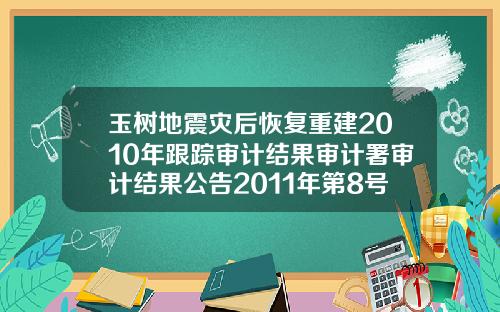 玉树地震灾后恢复重建2010年跟踪审计结果审计署审计结果公告2011年第8号0