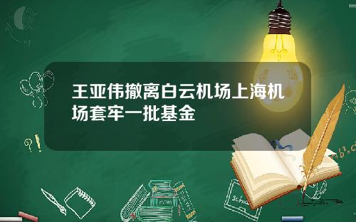 王亚伟撤离白云机场上海机场套牢一批基金