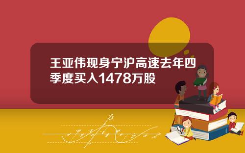 王亚伟现身宁沪高速去年四季度买入1478万股