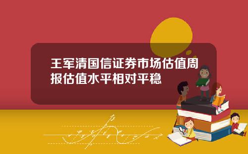 王军清国信证券市场估值周报估值水平相对平稳