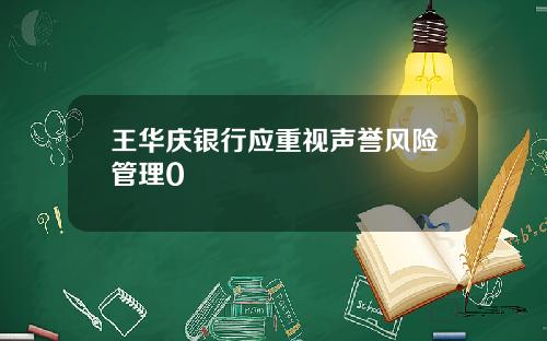 王华庆银行应重视声誉风险管理0