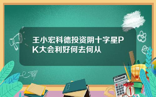 王小宏科德投资阴十字星PK大会利好何去何从