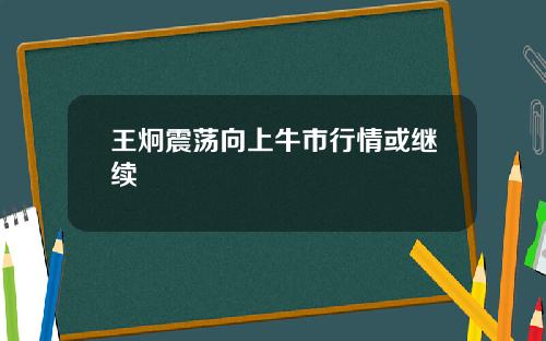 王炯震荡向上牛市行情或继续