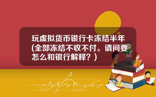 玩虚拟货币银行卡冻结半年(全部冻结不收不付。请问要怎么和银行解释？)