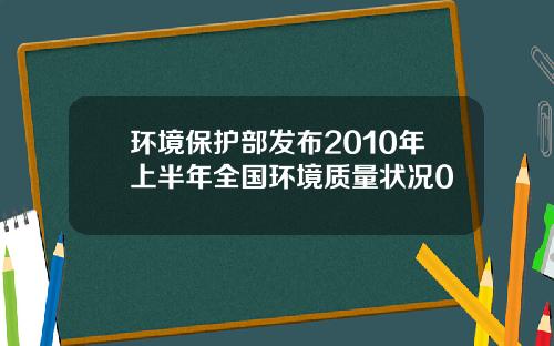 环境保护部发布2010年上半年全国环境质量状况0