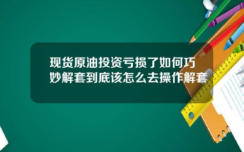 现货原油投资亏损了如何巧妙解套到底该怎么去操作解套