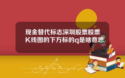 现金替代标志深圳股票股票K线图的下方标的q是啥意思