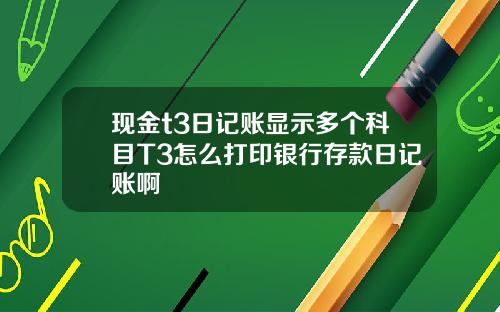 现金t3日记账显示多个科目T3怎么打印银行存款日记账啊