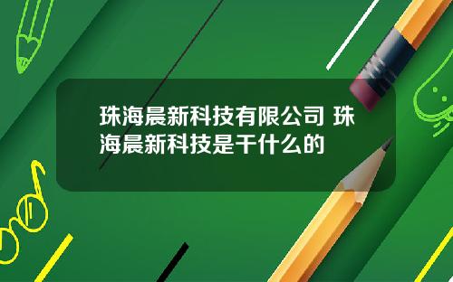 珠海晨新科技有限公司 珠海晨新科技是干什么的