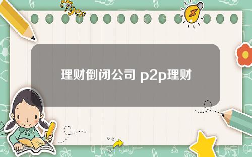 理财倒闭公司 p2p理财