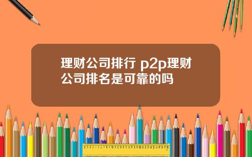 理财公司排行 p2p理财公司排名是可靠的吗