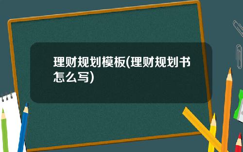 理财规划模板(理财规划书怎么写)